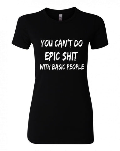 YOU CAN'T DO EPIC SHIT WITH BASIC PEOPLE YOU CAN'T DO EPIC SHIT WITH BASIC PEOPLE