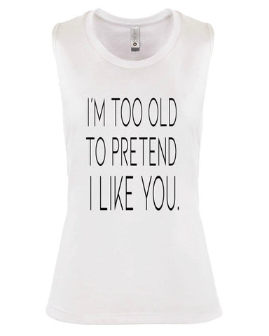 I'M TOO OLD TO PRETEND I LIKE YOU. I'M TOO OLD TO PRETEND I LIKE YOU.