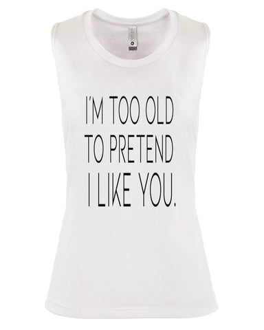 I'M TOO OLD TO PRETEND I LIKE YOU.