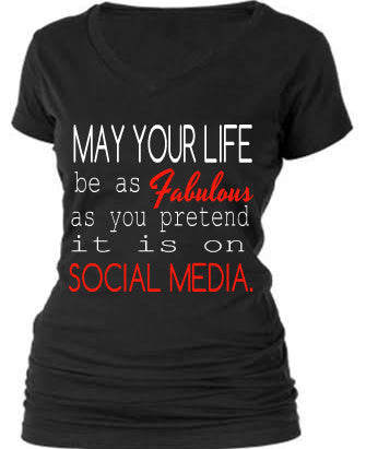 MAY YOUR LIFE BE AS FABULOUS AS YOU PRETEND IT IS ON SOCIAL MEDIA. MAY YOUR LIFE BE AS FABULOUS AS YOU PRETEND IT IS ON SOCIAL MEDIA.